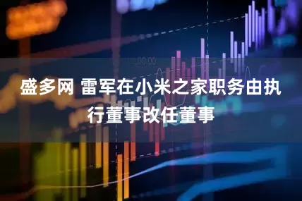 盛多网 雷军在小米之家职务由执行董事改任董事