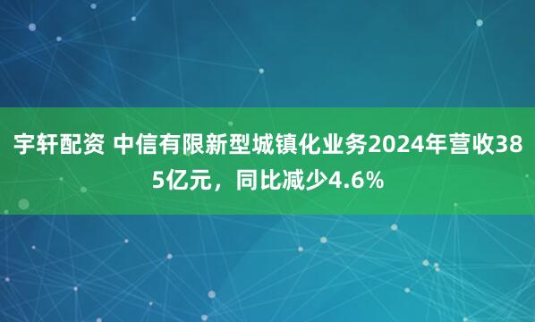 宇轩配资 中信有限新型城镇化业务2024年营收385亿元，同比减少4.6%