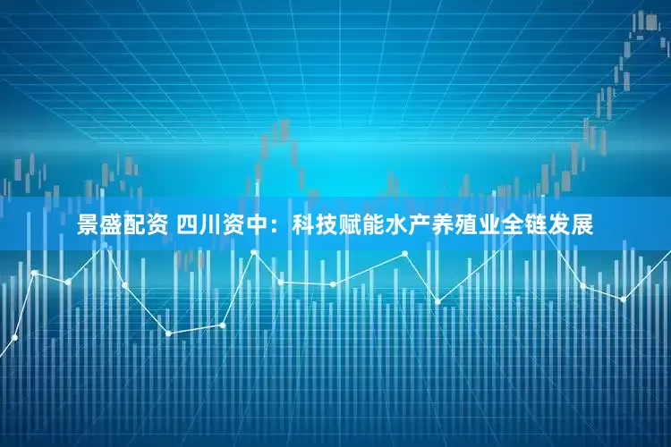 景盛配资 四川资中：科技赋能水产养殖业全链发展