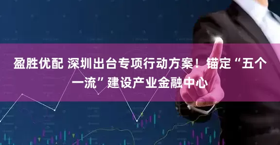 盈胜优配 深圳出台专项行动方案！锚定“五个一流”建设产业金融中心