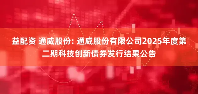 益配资 通威股份: 通威股份有限公司2025年度第二期科技创新债券发行结果公告