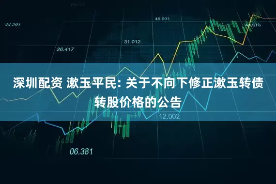 深圳配资 漱玉平民: 关于不向下修正漱玉转债转股价格的公告