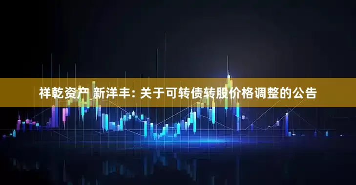 祥乾资产 新洋丰: 关于可转债转股价格调整的公告