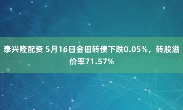 泰兴隆配资 5月16日金田转债下跌0.05%，转股溢价率71.57%