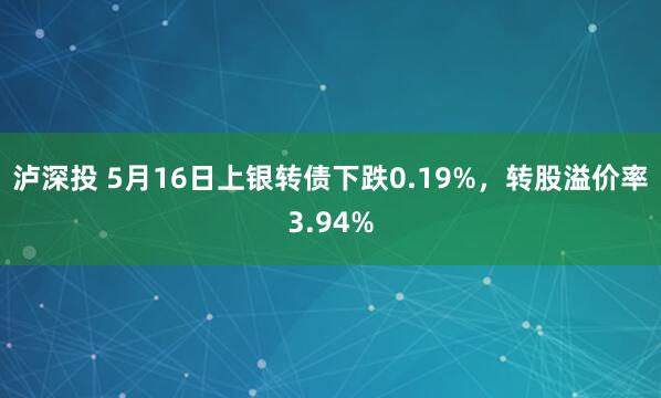 泸深投 5月16日上银转债下跌0.19%，转股溢价率3.94%