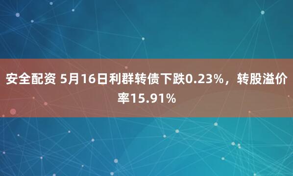 安全配资 5月16日利群转债下跌0.23%，转股溢价率15.91%