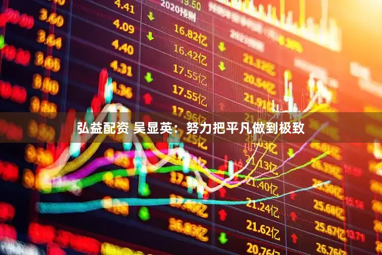 弘益配资 吴显英：努力把平凡做到极致