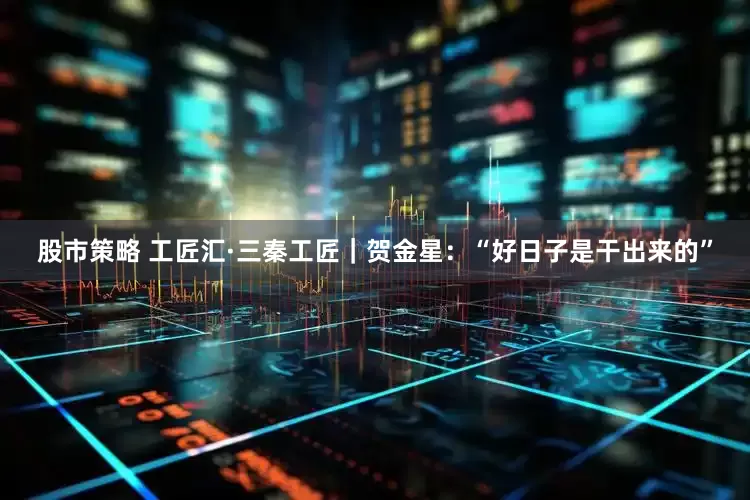 股市策略 工匠汇·三秦工匠｜贺金星：“好日子是干出来的”