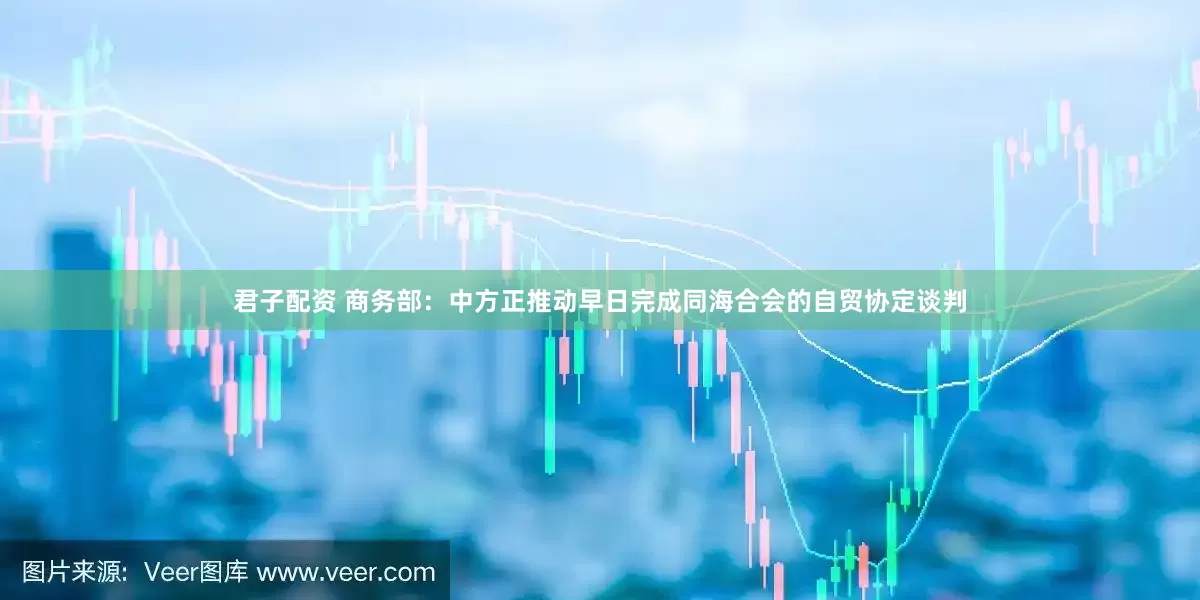 君子配资 商务部：中方正推动早日完成同海合会的自贸协定谈判