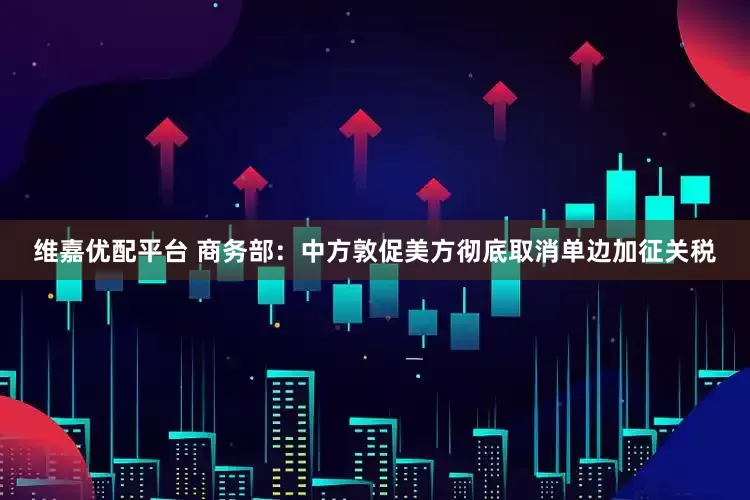 维嘉优配平台 商务部：中方敦促美方彻底取消单边加征关税