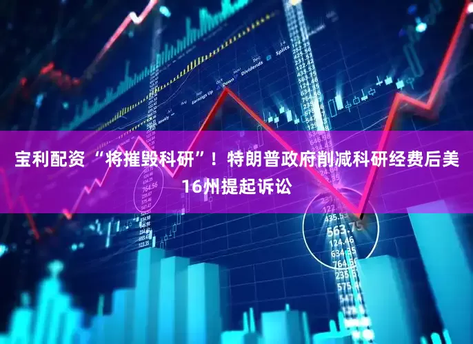 宝利配资 “将摧毁科研”！特朗普政府削减科研经费后美16州提起诉讼