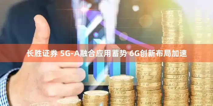 长胜证券 5G-A融合应用蓄势 6G创新布局加速