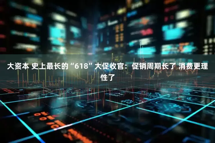 大资本 史上最长的“618”大促收官：促销周期长了 消费更理性了