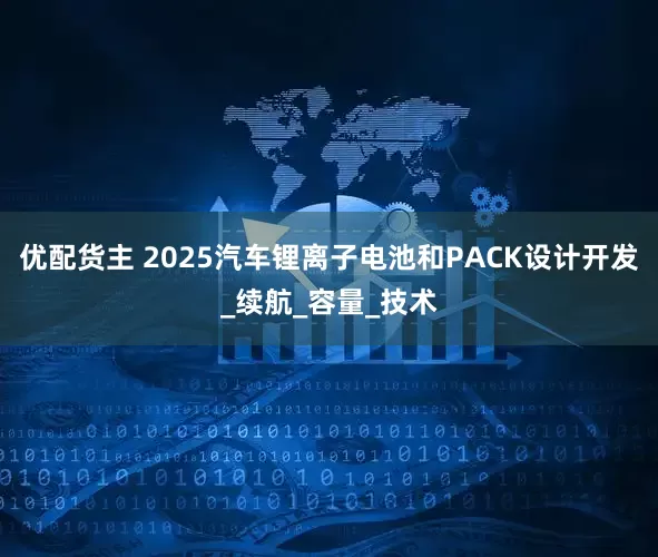 优配货主 2025汽车锂离子电池和PACK设计开发_续航_容量_技术