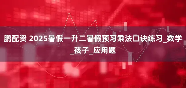 鹏配资 2025暑假一升二暑假预习乘法口诀练习_数学_孩子_应用题