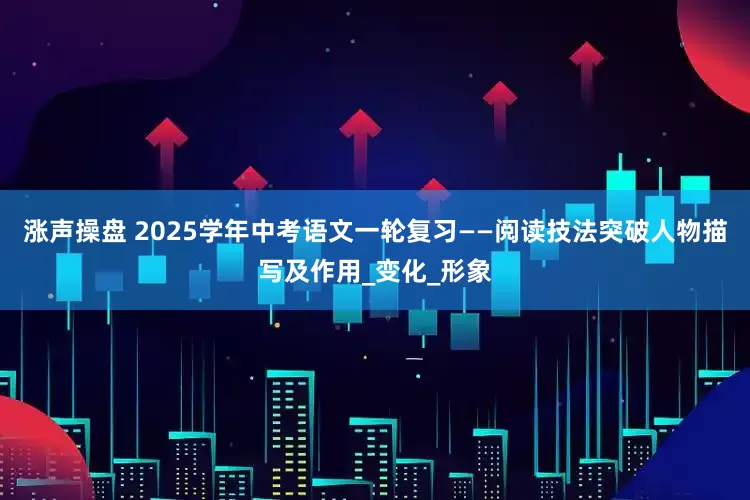 涨声操盘 2025学年中考语文一轮复习——阅读技法突破人物描写及作用_变化_形象