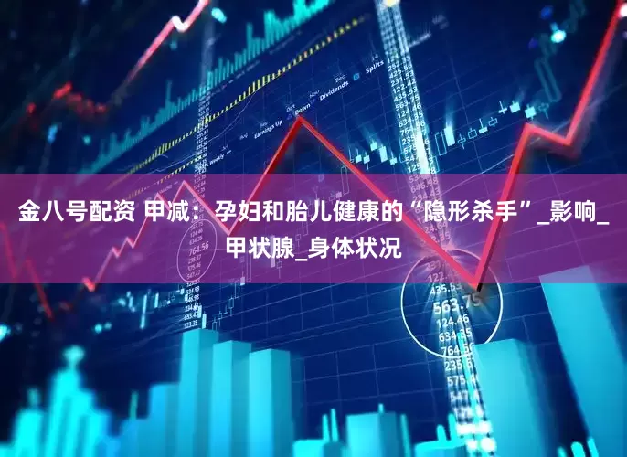金八号配资 甲减：孕妇和胎儿健康的“隐形杀手”_影响_甲状腺_身体状况
