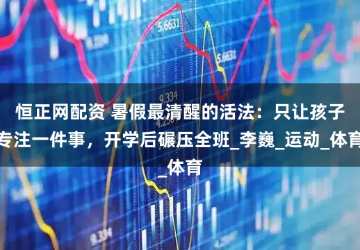 恒正网配资 暑假最清醒的活法：只让孩子专注一件事，开学后碾压全班_李巍_运动_体育