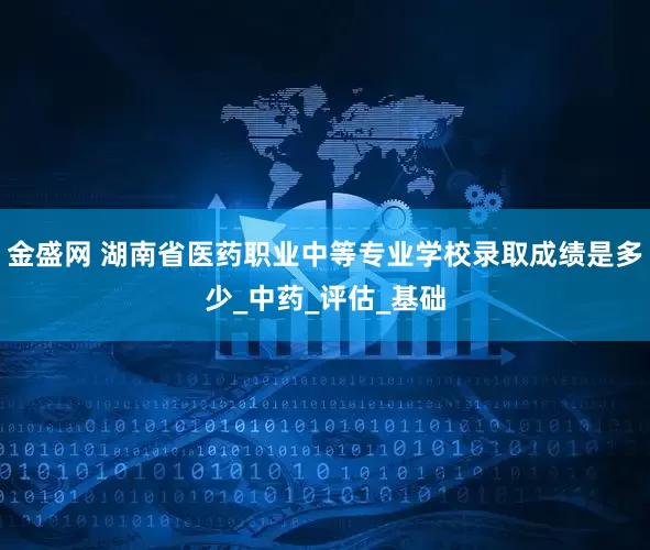 金盛网 湖南省医药职业中等专业学校录取成绩是多少_中药_评估_基础