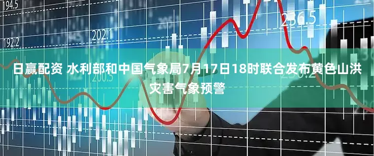 日赢配资 水利部和中国气象局7月17日18时联合发布黄色山洪灾害气象预警