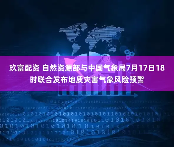 玖富配资 自然资源部与中国气象局7月17日18时联合发布地质灾害气象风险预警