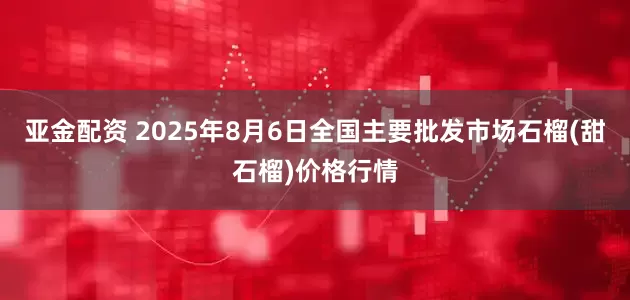 亚金配资 2025年8月6日全国主要批发市场石榴(甜石榴)价格行情