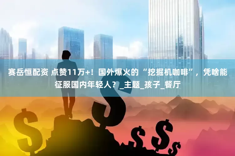赛岳恒配资 点赞11万+！国外爆火的 “挖掘机咖啡”，凭啥能征服国内年轻人？_主题_孩子_餐厅