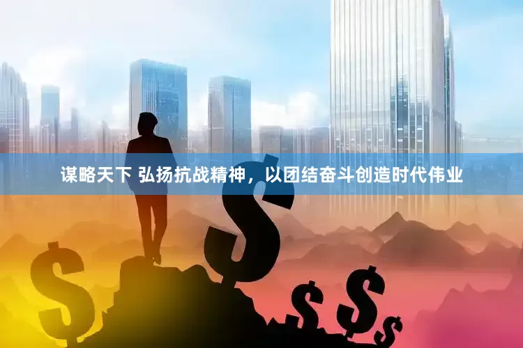 谋略天下 弘扬抗战精神，以团结奋斗创造时代伟业