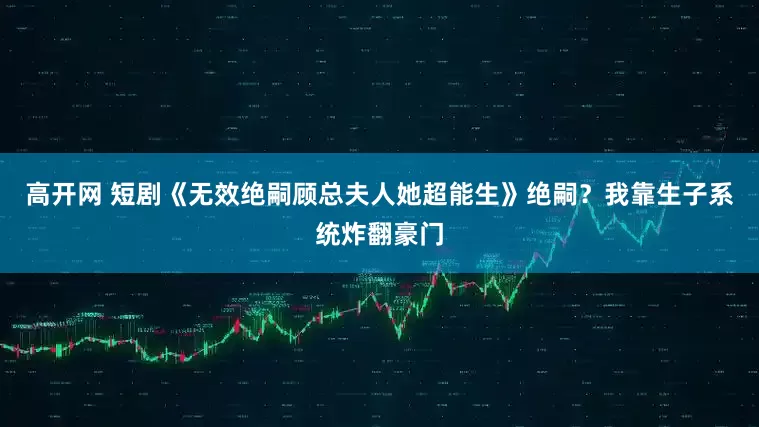 高开网 短剧《无效绝嗣顾总夫人她超能生》绝嗣？我靠生子系统炸翻豪门