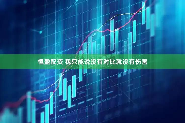 恒盈配资 我只能说没有对比就没有伤害