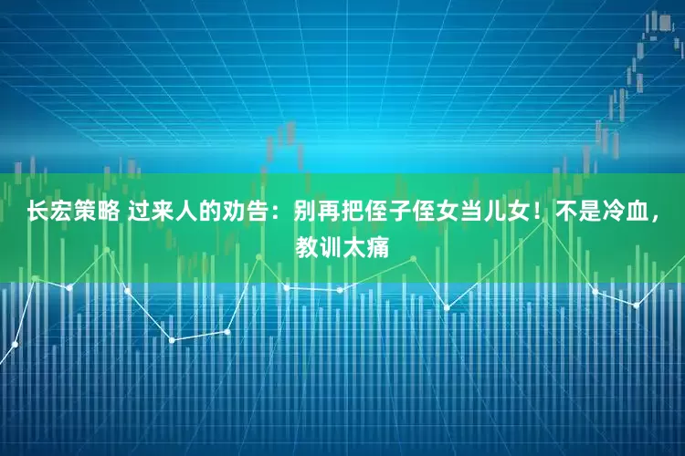 长宏策略 过来人的劝告：别再把侄子侄女当儿女！不是冷血，教训太痛