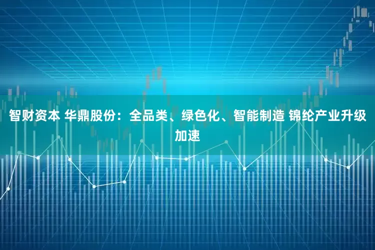 智财资本 华鼎股份：全品类、绿色化、智能制造 锦纶产业升级加速
