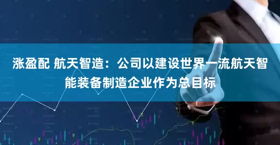 涨盈配 航天智造：公司以建设世界一流航天智能装备制造企业作为总目标