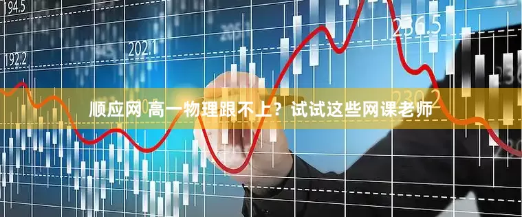 顺应网 高一物理跟不上？试试这些网课老师