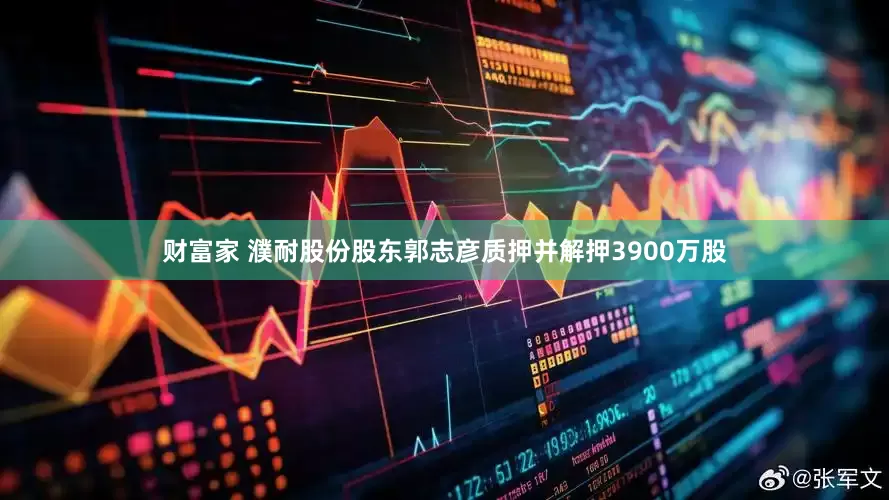 财富家 濮耐股份股东郭志彦质押并解押3900万股