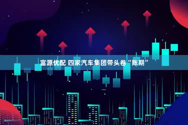 富源优配 四家汽车集团带头卷“账期”