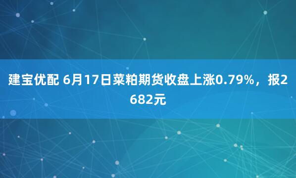 建宝优配 6月17日菜粕期货收盘上涨0.79%，报2682元