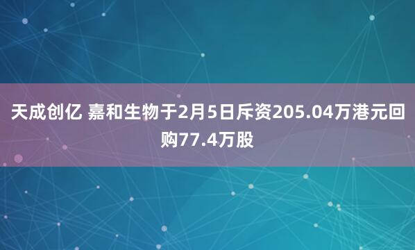 天成创亿 嘉和生物于2月5日斥资205.04万港元回购77.4万股