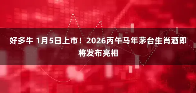 好多牛 1月5日上市！2026丙午马年茅台生肖酒即将发布亮相