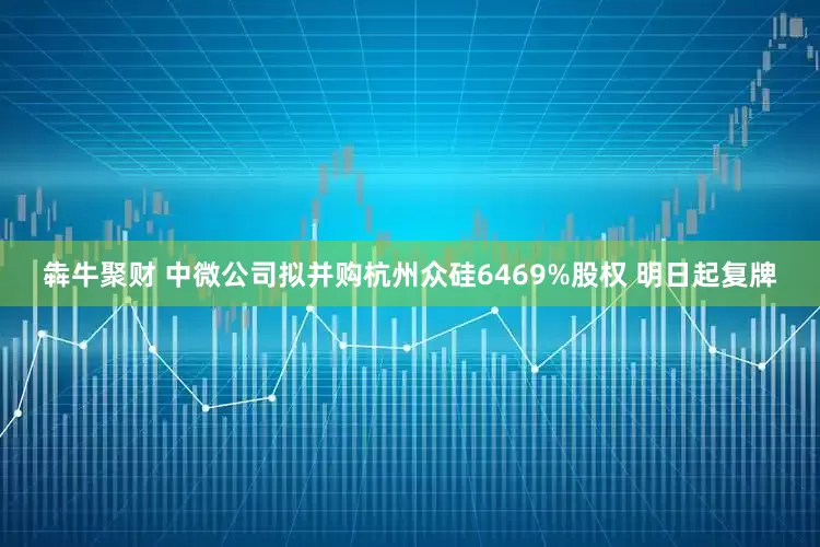 犇牛聚财 中微公司拟并购杭州众硅6469%股权 明日起复牌