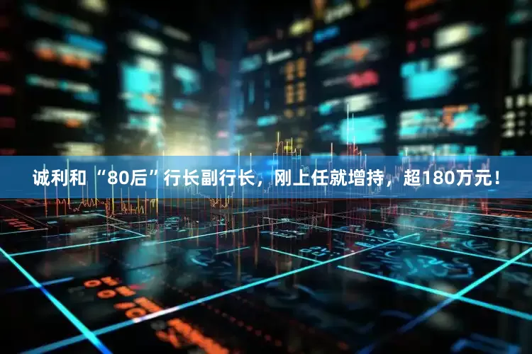诚利和 “80后”行长副行长,刚上任就增持,超180万元!
