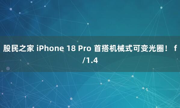 股民之家 iPhone 18 Pro 首搭机械式可变光圈！ f/1.4