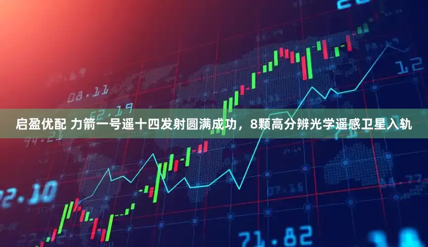 启盈优配 力箭一号遥十四发射圆满成功，8颗高分辨光学遥感卫星入轨