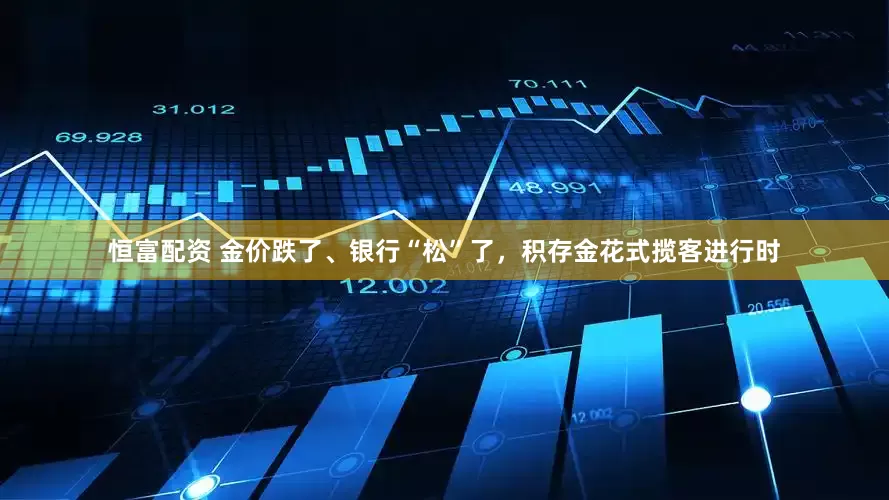 恒富配资 金价跌了、银行“松”了，积存金花式揽客进行时