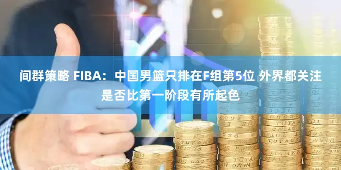 间群策略 FIBA：中国男篮只排在F组第5位 外界都关注是否比第一阶段有所起色
