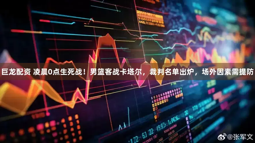 巨龙配资 凌晨0点生死战！男篮客战卡塔尔，裁判名单出炉，场外因素需提防